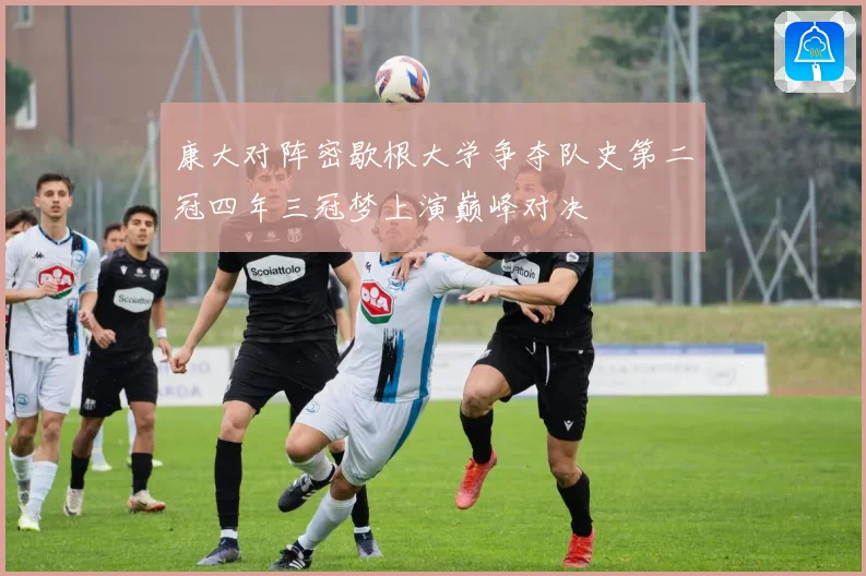 康大对阵密歇根大学争夺队史第二冠四年三冠梦上演巅峰对决