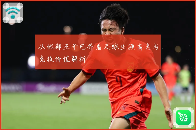 从忧郁王子巴乔看足球生涯高光与竞技价值解析