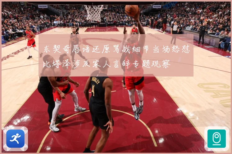 东契奇唇语还原骂战细节当场怒怼比塔泽涉及家人言辞专题观察