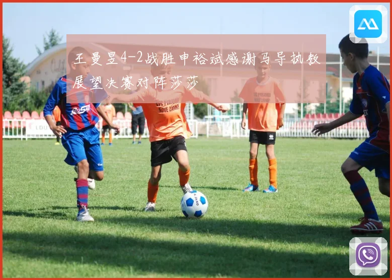 王曼昱4-2战胜申裕斌感谢马导执教展望决赛对阵莎莎