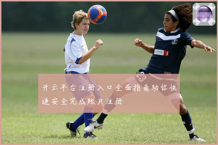 开云平台注册入口全面指南助你快速安全完成账户注册
