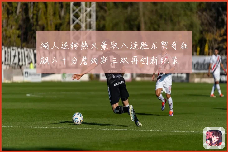 湖人逆转热火豪取八连胜东契奇狂飙六十分詹姆斯三双再创新纪录