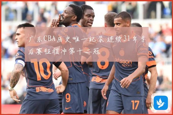 广东CBA历史唯一纪录 连续31年季后赛征程冲第十二冠