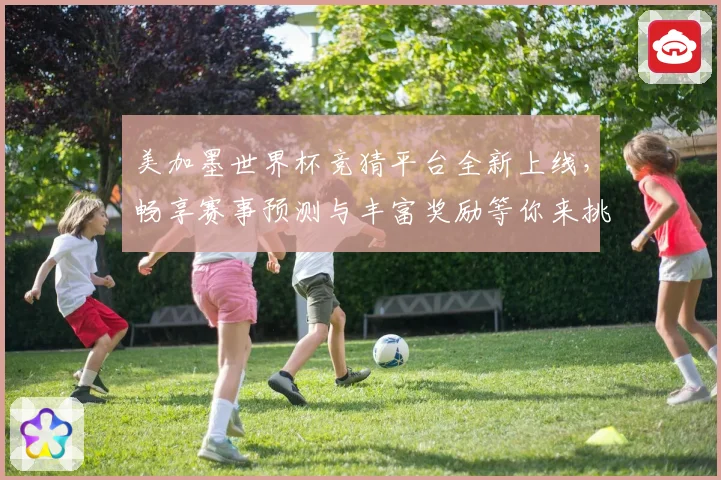 美加墨世界杯竞猜平台全新上线，畅享赛事预测与丰富奖励等你来挑战