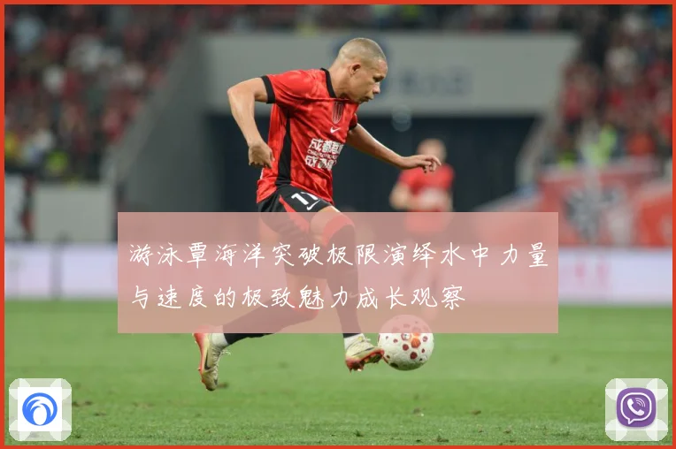 游泳覃海洋突破极限演绎水中力量与速度的极致魅力成长观察