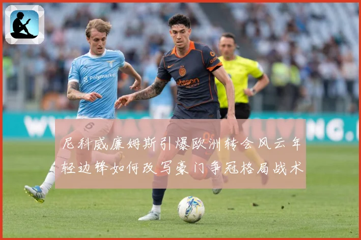 尼科威廉姆斯引爆欧洲转会风云年轻边锋如何改写豪门争冠格局战术观察