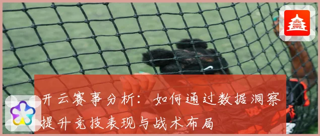 开云赛事分析：如何通过数据洞察提升竞技表现与战术布局