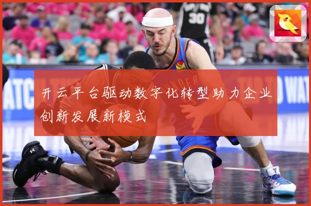 开云平台驱动数字化转型助力企业创新发展新模式