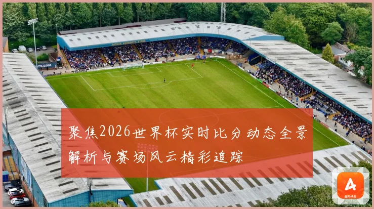 聚焦2026世界杯实时比分动态全景解析与赛场风云精彩追踪