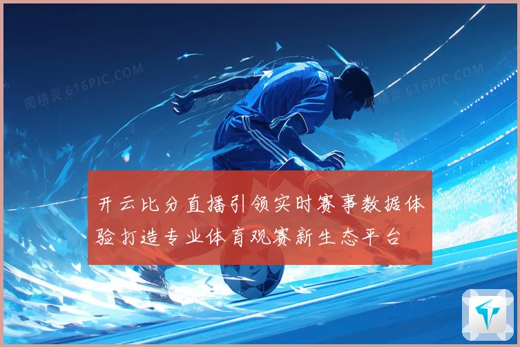 开云比分直播引领实时赛事数据体验打造专业体育观赛新生态平台