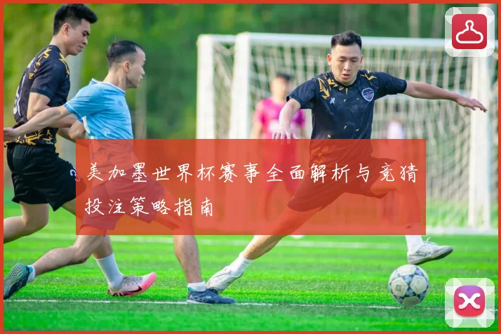 美加墨世界杯赛事全面解析与竞猜投注策略指南