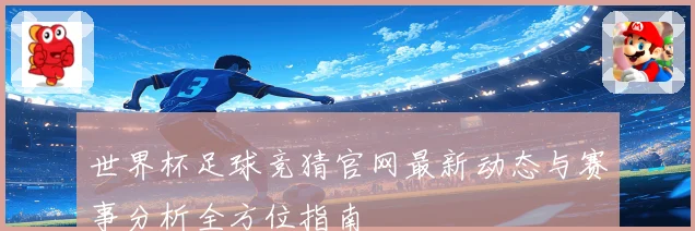 世界杯足球竞猜官网最新动态与赛事分析全方位指南