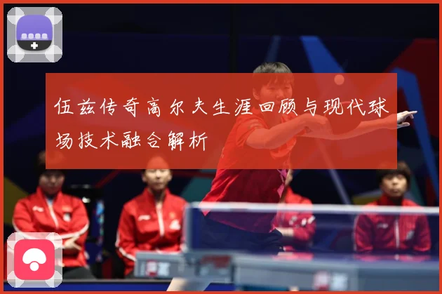 伍兹传奇高尔夫生涯回顾与现代球场技术融合解析