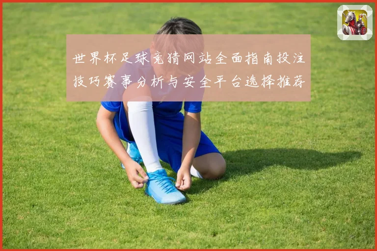 世界杯足球竞猜网站全面指南投注技巧赛事分析与安全平台选择推荐