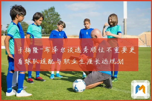 卡梅隆-布泽尔谈选秀顺位不重要更看球队适配与职业生涯长远规划