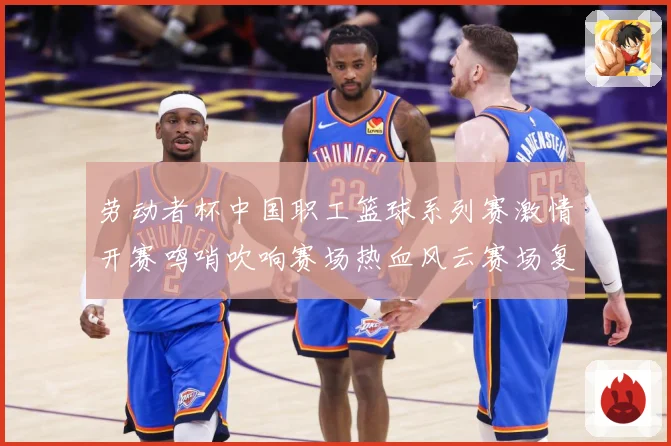 劳动者杯中国职工篮球系列赛激情开赛鸣哨吹响赛场热血风云赛场复盘