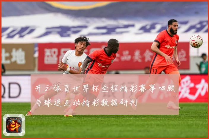 开云体育世界杯全程精彩赛事回顾与球迷互动精彩数据研判