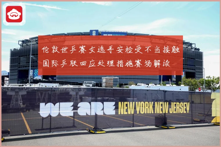 伦敦世乒赛女选手安检受不当接触国际乒联回应处理措施赛场解读