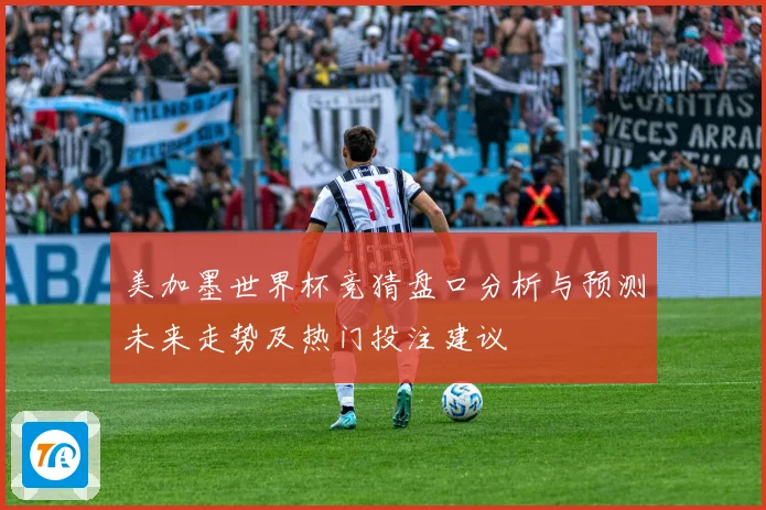 美加墨世界杯竞猜盘口分析与预测未来走势及热门投注建议