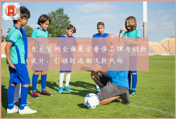 开云官网全面展示奢侈品牌与创新设计，引领时尚潮流新风向