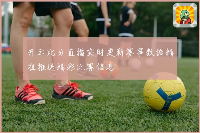 开云比分直播实时更新赛事数据精准推送精彩比赛信息