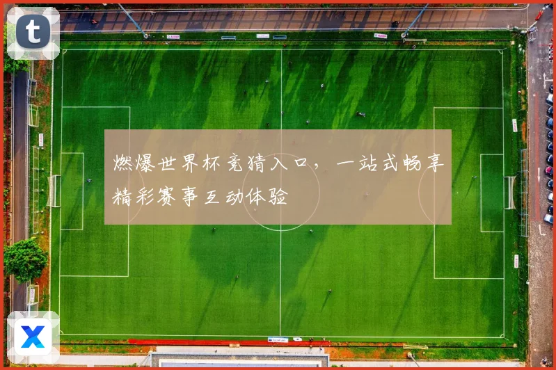 燃爆世界杯竞猜入口，一站式畅享精彩赛事互动体验