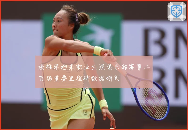 谢维军迎来职业生涯俱乐部赛事二百场重要里程碑数据研判