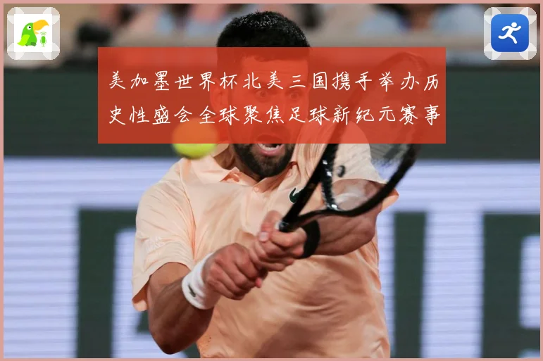 美加墨世界杯北美三国携手举办历史性盛会全球聚焦足球新纪元赛事前瞻