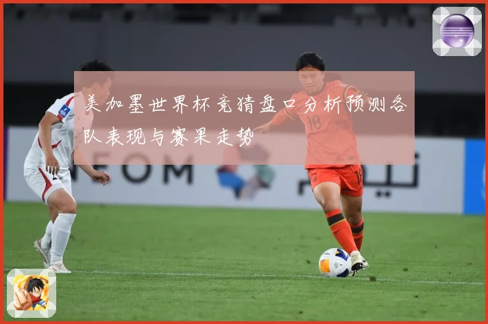 美加墨世界杯竞猜盘口分析预测各队表现与赛果走势