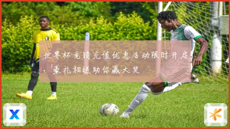 世界杯竞猜充值优惠活动限时开启，豪礼相送助你赢大奖