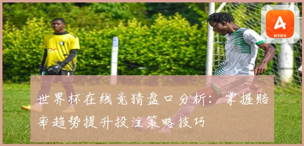 世界杯在线竞猜盘口分析：掌握赔率趋势提升投注策略技巧