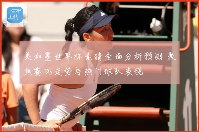 美加墨世界杯竞猜全面分析预测 聚焦赛况走势与热门球队表现