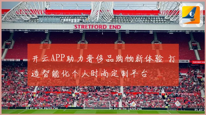 开云APP助力奢侈品购物新体验 打造智能化个人时尚定制平台