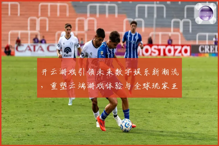 开云游戏引领未来数字娱乐新潮流，重塑云端游戏体验与全球玩家互动模式