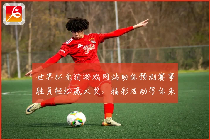 世界杯竞猜游戏网站助你预测赛事胜负轻松赢大奖，精彩活动等你来参与