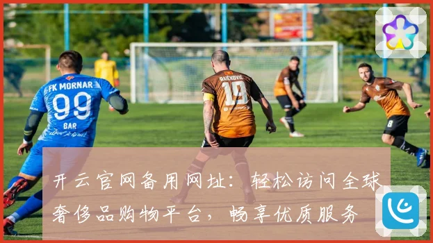 开云官网备用网址：轻松访问全球奢侈品购物平台，畅享优质服务
