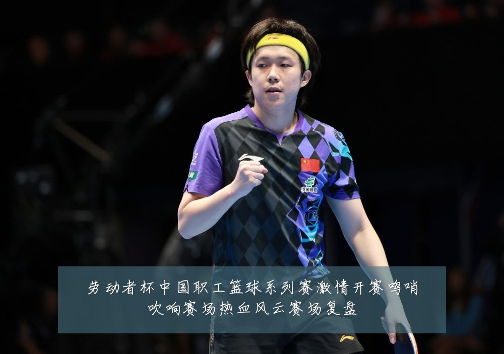 劳动者杯中国职工篮球系列赛激情开赛鸣哨吹响赛场热血风云赛场复盘