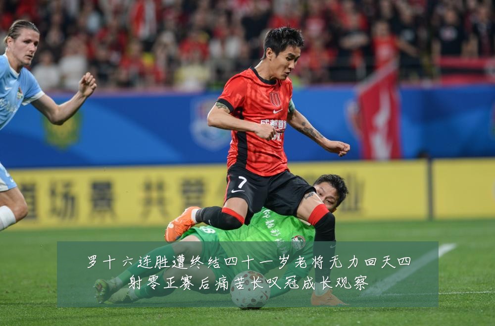 罗十六连胜遭终结四十一岁老将无力回天四射零正赛后痛苦长叹冠成长观察
